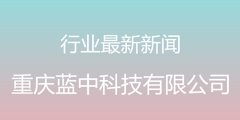 行业最新新闻 - 重庆蓝中科技有限公司